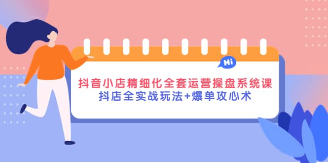 抖音小店精细化全套运营操盘系统课，抖店全实战玩法+爆单攻心术-源创智汇网