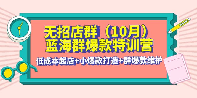无招店群·蓝海群爆款特训营(10月新课) 低成本起店+小爆款打造+群爆款维护-源创智汇网