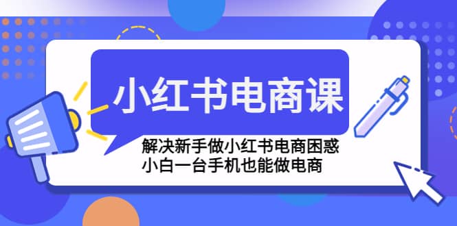 小红书电商课程，解决新手做小红书电商困惑，小白一台手机也能做电商-源创智汇网