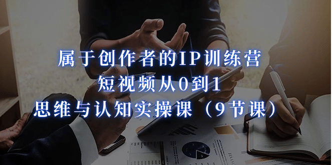 属于创作者的IP训练营：短视频从0到1、思维与认知实操课（9节课）-源创智汇网