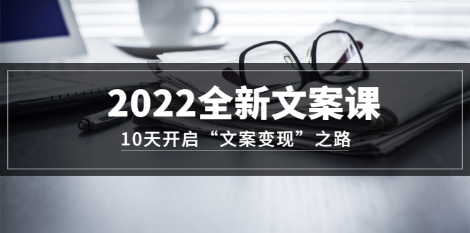 2022全新文案课：10天开启“文案变现”之路~从0基础开始学（价值399）-源创智汇网