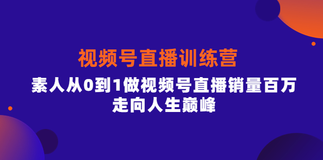 视频号直播训练营，素人从0到1做视频号直播销量百万，走向人生巅峰-源创智汇网