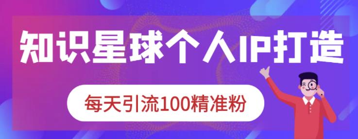 知识星球个人IP打造系列课程，每天引流100精准粉-源创智汇网