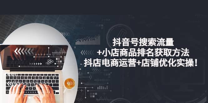 抖音号搜索流量+小店商品排名获取方法，抖店电商运营+店铺优化实操！-源创智汇网