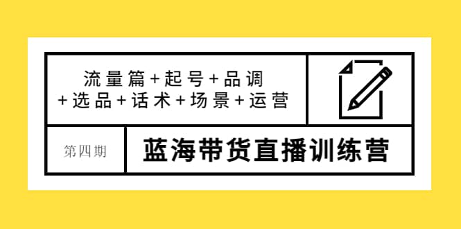 第四期蓝海带货直播训练营：流量篇+起号+品调+选品+话术+场景+运营-源创智汇网