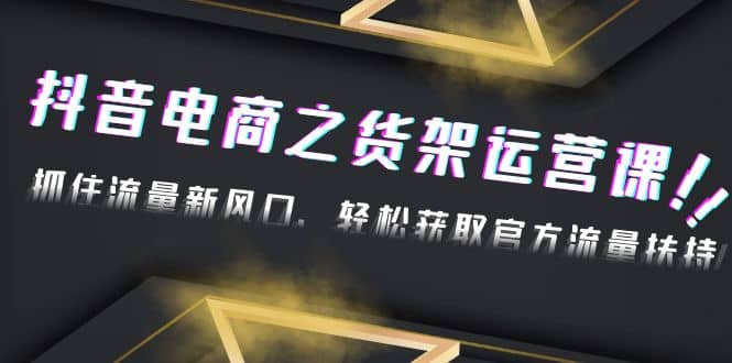 2023抖音电商之货架运营课：抓住流量新风口，轻松获取官方流量扶持-源创智汇网