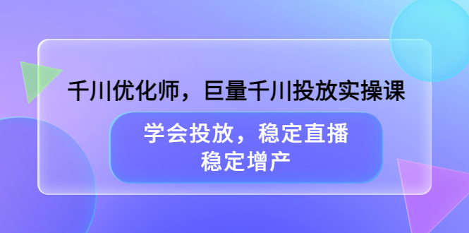 千川优化师，巨量千川投放实操课，学会投放，稳定直播，稳定增产-源创智汇网