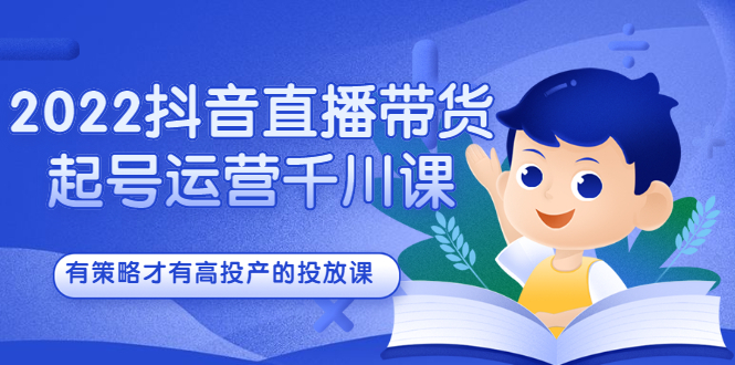 2022抖音直播带货起号运营千川课，有策略才有高投产的投放课-源创智汇网