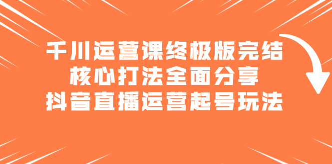 千川运营课终极版完结：核心打法全面分享，抖音直播运营起号玩法-源创智汇网