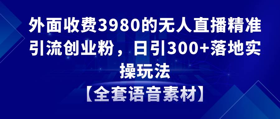 无人直播精准引流创业粉，日引300+落地实操玩法【全套语音素材】-源创智汇网