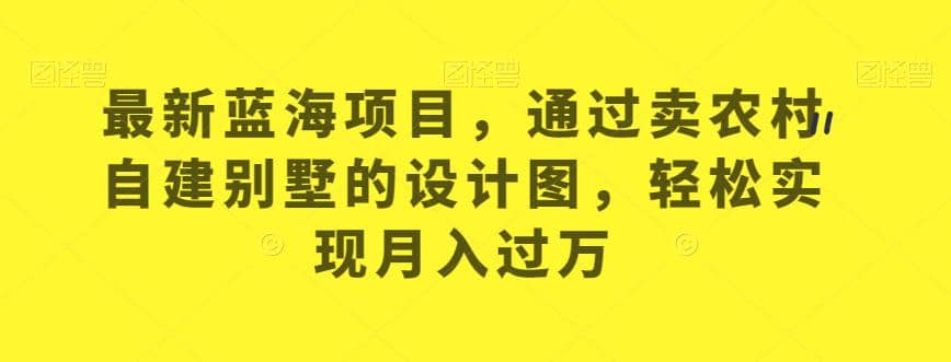 最新蓝海项目，通过卖农村自建别墅的设计图，轻松实现月入过万【揭秘】-源创智汇网