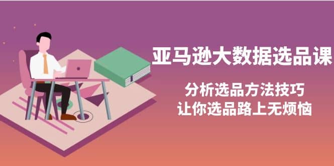 亚马逊大数据选品课：分析选品方法技巧，让你选品路上无烦恼-源创智汇网