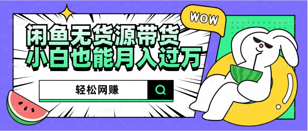 闲鱼无货源带货：轻松网赚，小白也能月入过万的秘密武器-源创智汇网