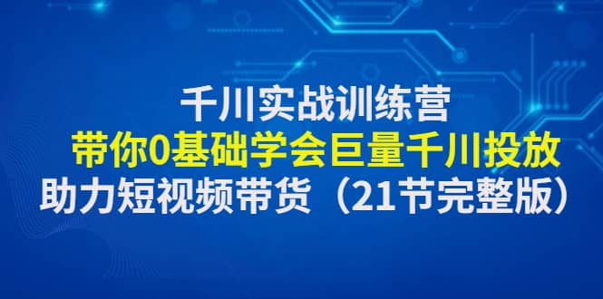 千川实战训练营：带你0基础学会巨量千川投放，助力短视频带货（21节完整版）-源创智汇网
