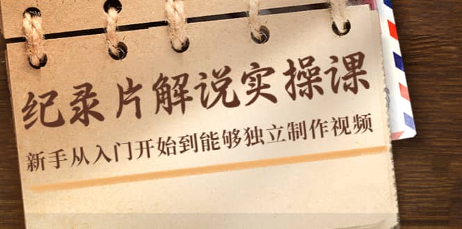 纪录片解说实操课，新手从入门开始到能够独立制作视频（22节课）-源创智汇网