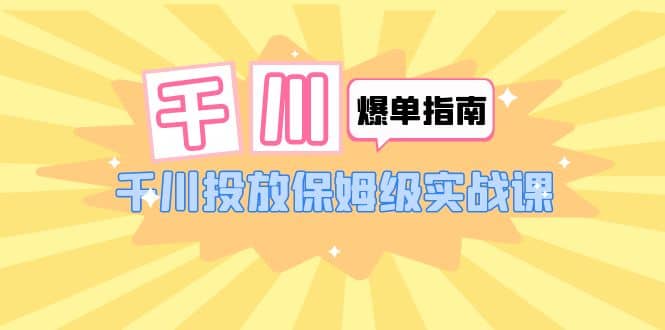 千川-爆单实战指南：千川投放保姆级实战课（22节课时）-源创智汇网