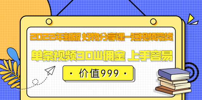 2022年新版 好物分享课-短视频带货：单条视频30W佣金 上手容易（价值999）-源创智汇网