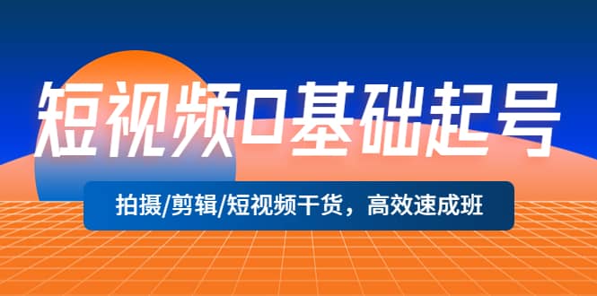 短视频0基础起号，拍摄/剪辑/短视频干货，高效速成班-源创智汇网