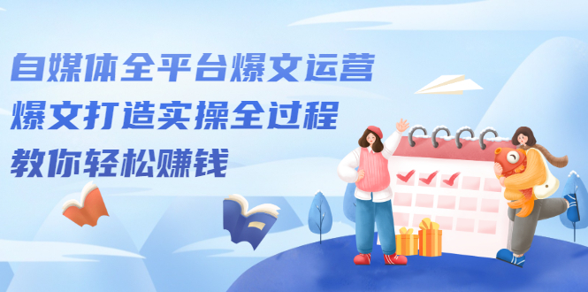 自媒体全平台爆文运营，爆文打造实操全过程【视频课程】-源创智汇网