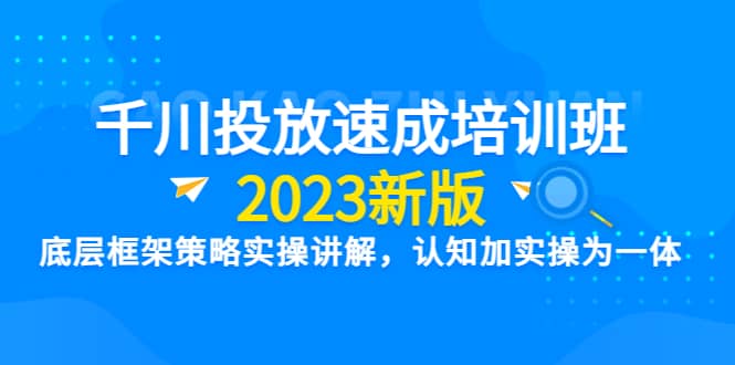千川投放速成培训班【2023新版】底层框架策略实操讲解，认知加实操为一体-源创智汇网