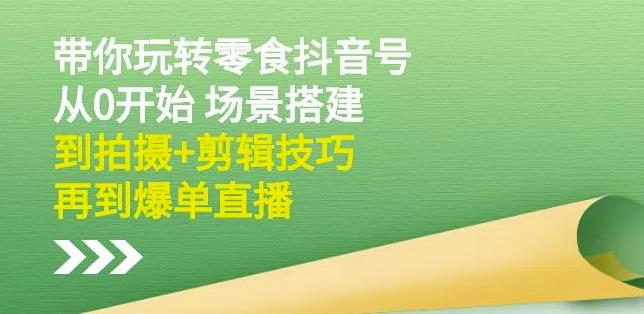 隋校长带你玩转抖音零食号：从0开始场景搭建，到拍摄+剪辑技巧，再到爆单直播-源创智汇网