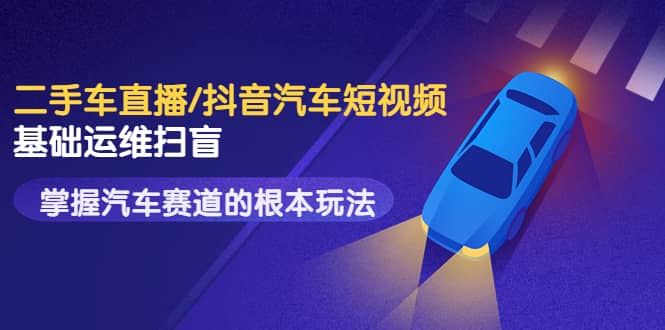 二手车直播/抖音汽车短视频基础运维扫盲，掌握汽车赛道的根本玩法-源创智汇网