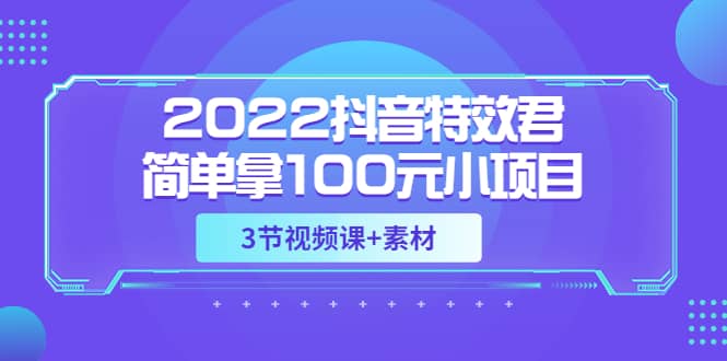 2022抖音特效君简单拿100元小项目，可深耕赚更多（3节视频课+素材）-源创智汇网