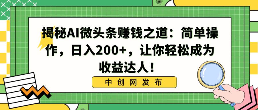 揭秘AI微头条赚钱之道：简单操作，日入200+，让你轻松成为收益达人！-源创智汇网