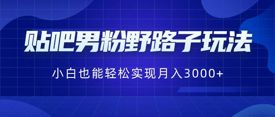 贴吧男粉野路子玩法，小白也能轻松实现月入3000+-源创智汇网
