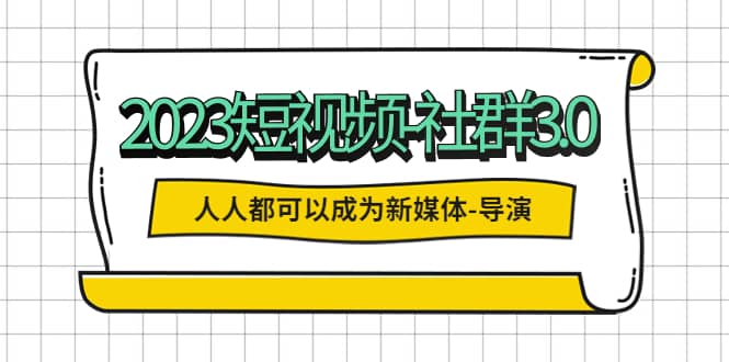 2023短视频-社群3.0，人人都可以成为新媒体-导演 (包含内部社群直播课全套)-源创智汇网