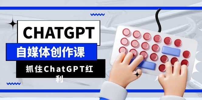 ChatGPT自媒体创作课，抓住ChatGPT红利，助你创作效率提升10倍-源创智汇网
