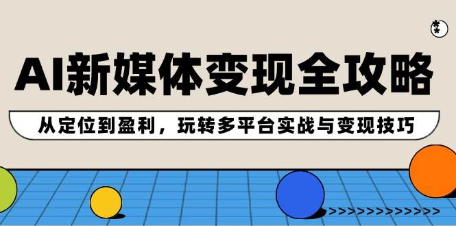 AI新媒体变现全攻略：从定位到盈利，玩转多平台实战与变现技巧-源创智汇网