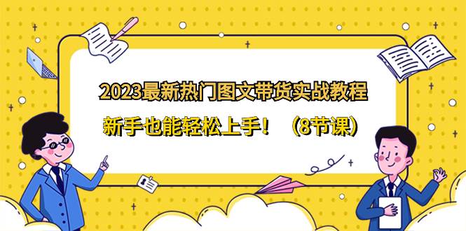 2023最新热门-图文带货实战教程，新手也能轻松上手！（8节课）-源创智汇网