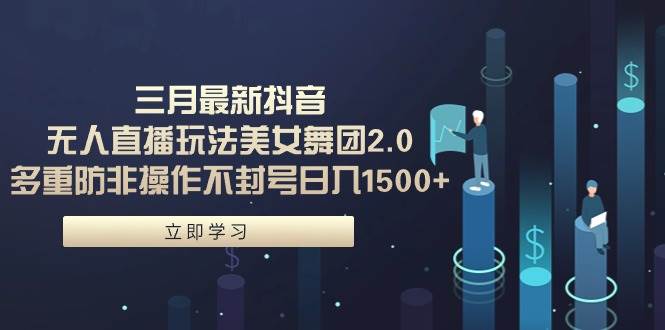 三月最新抖音无人直播玩法美女舞团2.0，多重防非操作不封号日入1500+ 小…-源创智汇网