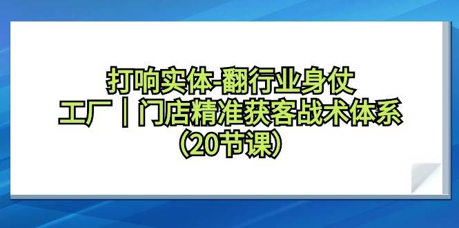 打响实体-翻行业身仗，工厂｜门店精准获客战术体系（20节课）-源创智汇网