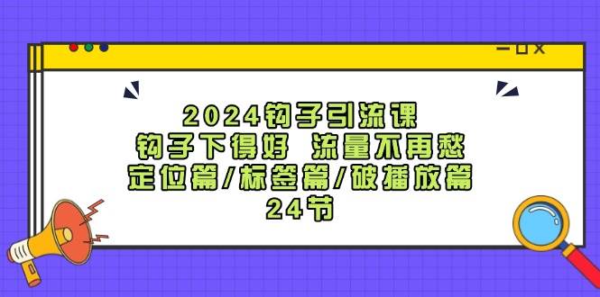 2024钩子·引流课：钩子下得好 流量不再愁，定位篇/标签篇/破播放篇/24节-源创智汇网