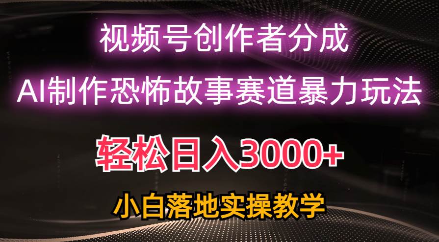 日入3000+，视频号AI恐怖故事赛道暴力玩法，轻松过原创，小白也能轻松上手-源创智汇网