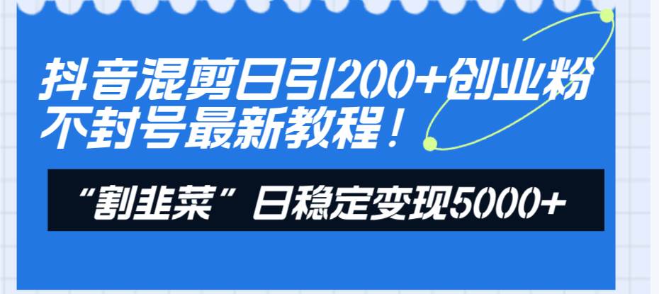 抖音混剪日引200+创业粉不封号最新教程！“割韭菜”日稳定变现5000+！-源创智汇网