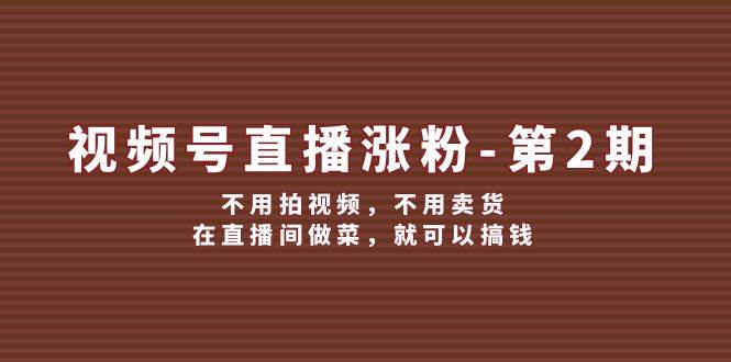视频号/直播涨粉-第2期，不用拍视频，不用卖货，在直播间做菜，就可以搞钱-源创智汇网