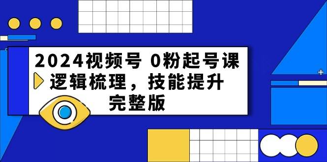 2024视频号 0粉起号课，逻辑梳理，技能提升，完整版-源创智汇网