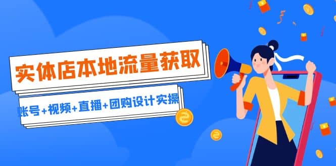 实体店本地流量获取（账号+视频+直播+团购设计实操）引流获客+同城流量曝光-源创智汇网
