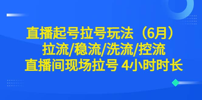 直播起号拉号玩法（6月）拉流/稳流/洗流/控流 直播间现场拉号 4小时时长-源创智汇网