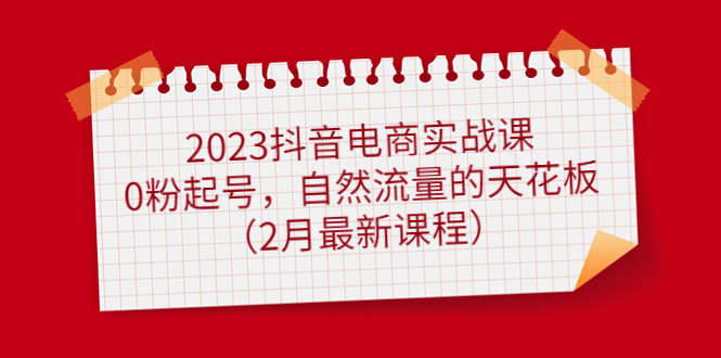 2023抖音电商实战课：0粉起号，自然流量的天花板（2月最新课程）-源创智汇网