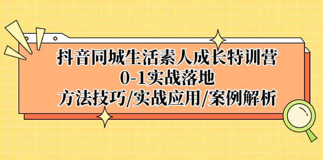 抖音同城生活素人成长特训营，0-1实战落地，方法技巧|实战应用|案例解析-源创智汇网