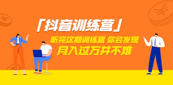 价值3998「抖音训练营」听完这期训练营，你会发现月入过万并不难（22节课）-源创智汇网