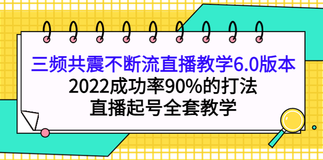 三频共震不断流直播教学6.0版本，2022成功率90%的打法，直播起号全套教学-源创智汇网