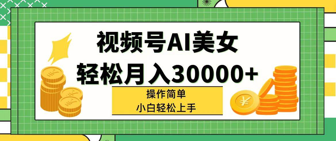 视频号AI美女，轻松月入30000+,操作简单小白也能轻松上手-源创智汇网