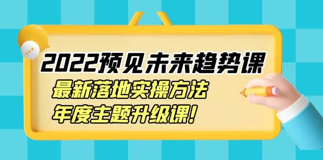 2022预见未来趋势课：最新落地实操方法，年度主题升级课-源创智汇网