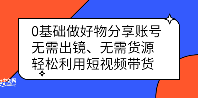 0基础做好物分享账号：无需出镜、无需货源，轻松利用短视频带货-源创智汇网