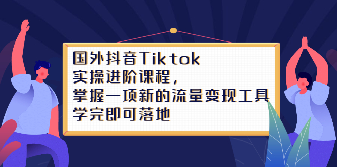 Tiktok实操进阶课程，掌握一项新的流量变现工具，学完即可落地-源创智汇网